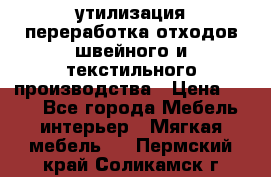 утилизация переработка отходов швейного и текстильного производства › Цена ­ 100 - Все города Мебель, интерьер » Мягкая мебель   . Пермский край,Соликамск г.